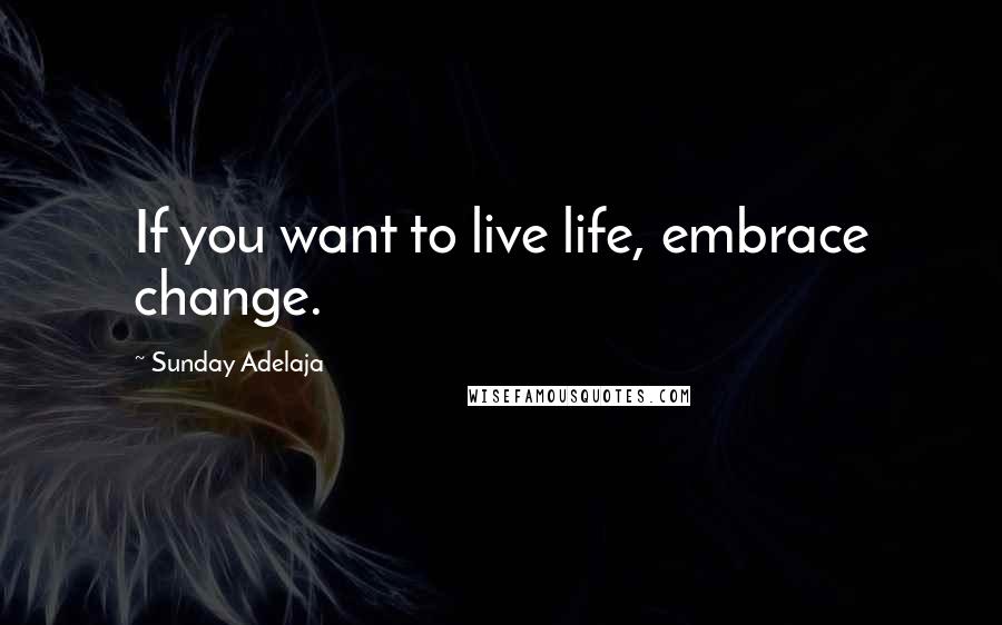 Sunday Adelaja Quotes: If you want to live life, embrace change.