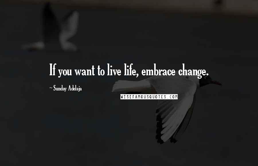 Sunday Adelaja Quotes: If you want to live life, embrace change.