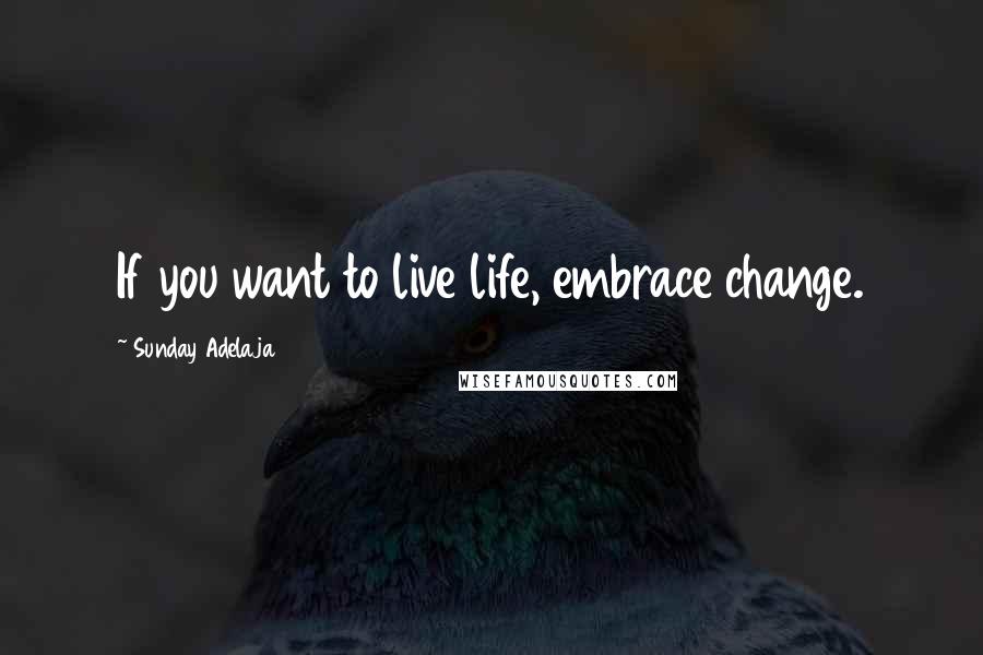 Sunday Adelaja Quotes: If you want to live life, embrace change.