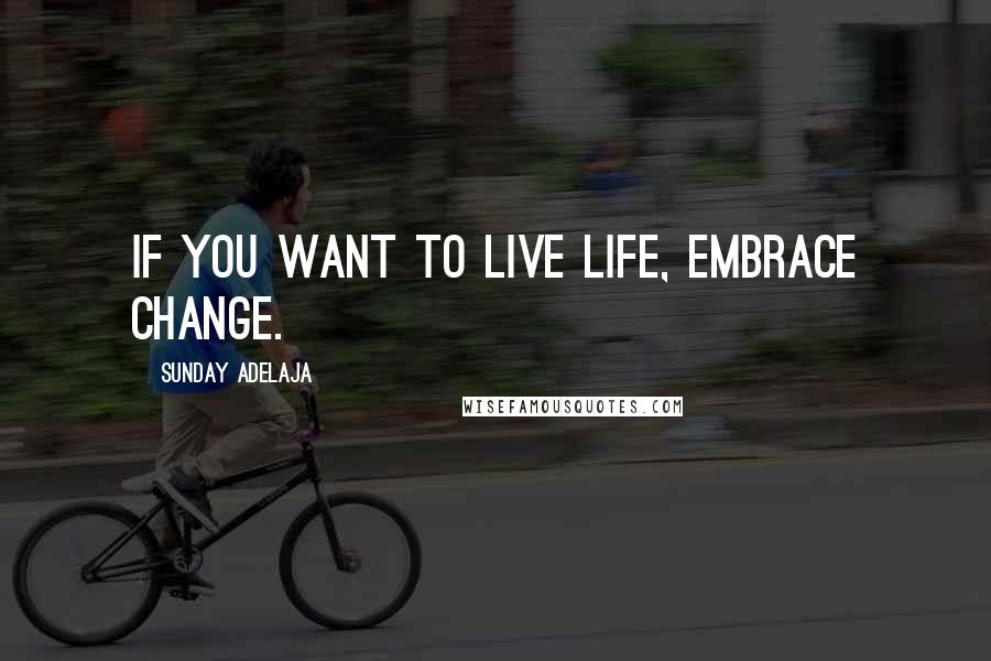 Sunday Adelaja Quotes: If you want to live life, embrace change.