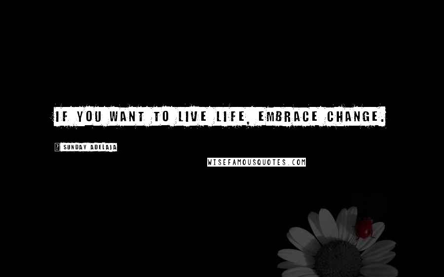 Sunday Adelaja Quotes: If you want to live life, embrace change.