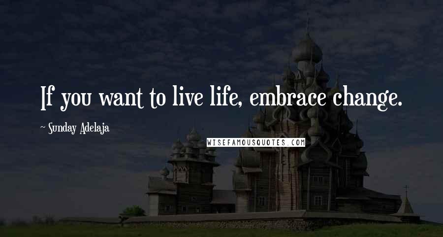 Sunday Adelaja Quotes: If you want to live life, embrace change.