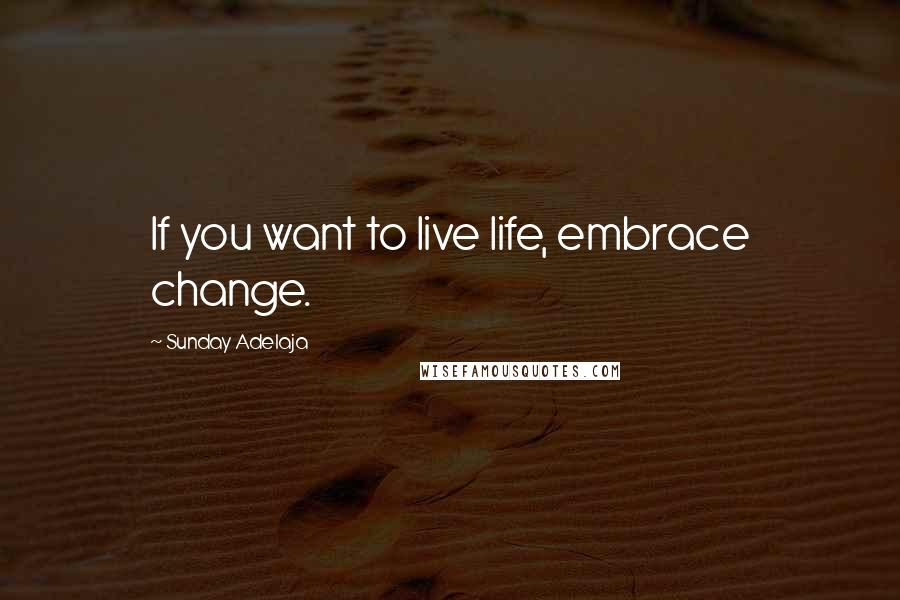 Sunday Adelaja Quotes: If you want to live life, embrace change.