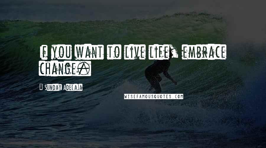 Sunday Adelaja Quotes: If you want to live life, embrace change.