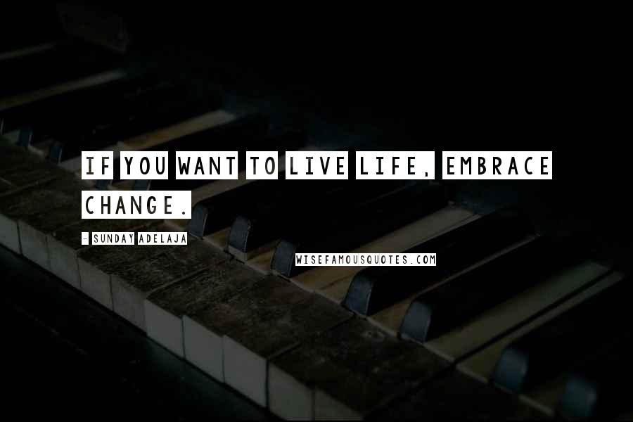 Sunday Adelaja Quotes: If you want to live life, embrace change.