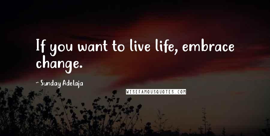 Sunday Adelaja Quotes: If you want to live life, embrace change.