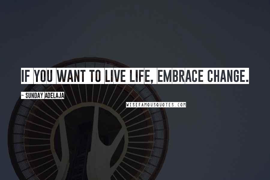 Sunday Adelaja Quotes: If you want to live life, embrace change.