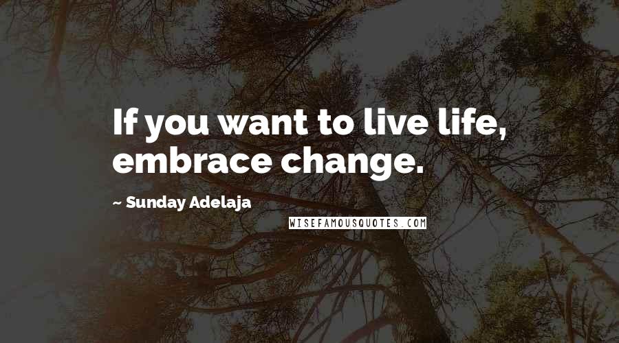 Sunday Adelaja Quotes: If you want to live life, embrace change.