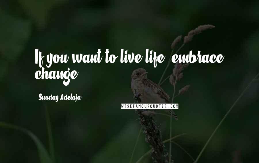 Sunday Adelaja Quotes: If you want to live life, embrace change.