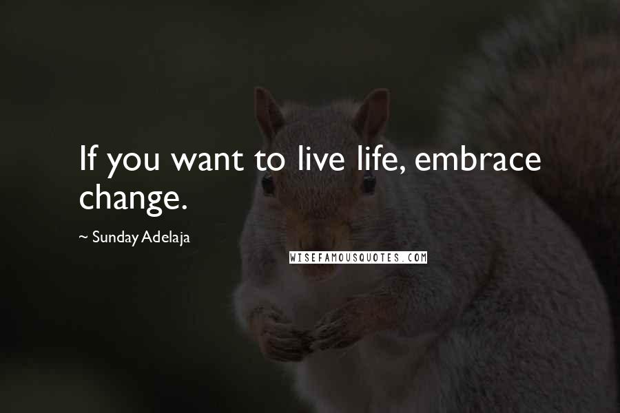 Sunday Adelaja Quotes: If you want to live life, embrace change.