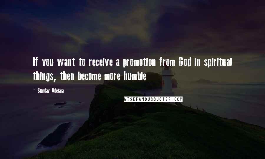 Sunday Adelaja Quotes: If you want to receive a promotion from God in spiritual things, then become more humble