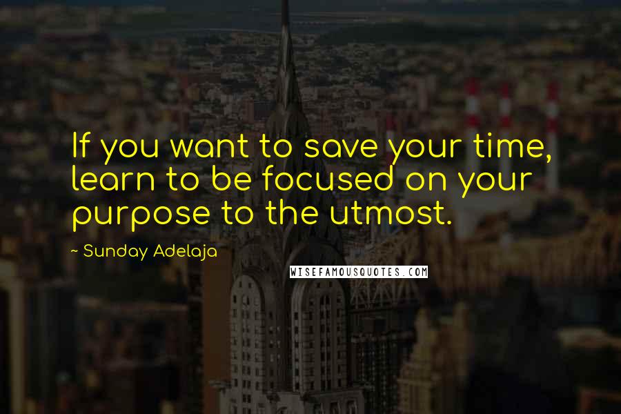Sunday Adelaja Quotes: If you want to save your time, learn to be focused on your purpose to the utmost.