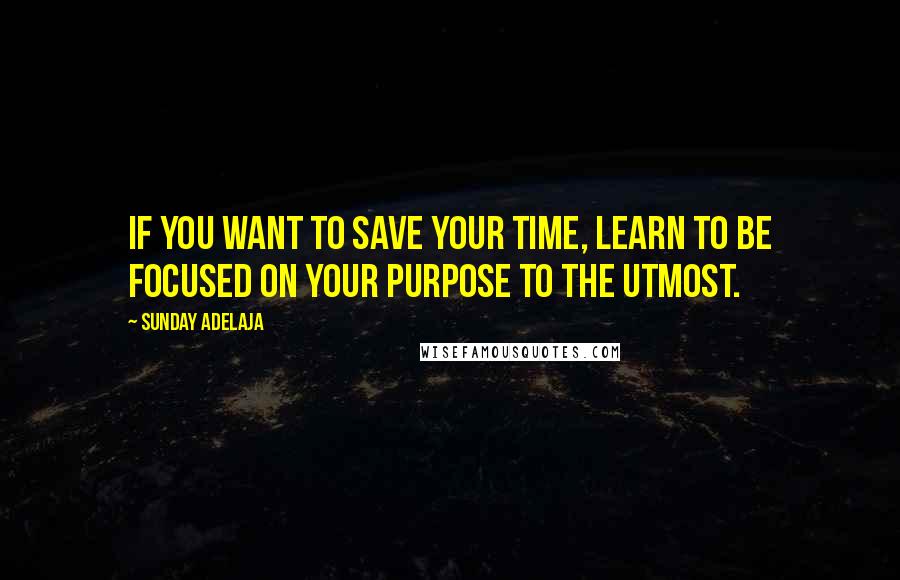Sunday Adelaja Quotes: If you want to save your time, learn to be focused on your purpose to the utmost.