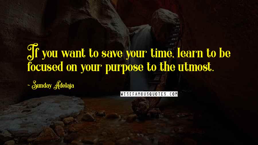 Sunday Adelaja Quotes: If you want to save your time, learn to be focused on your purpose to the utmost.