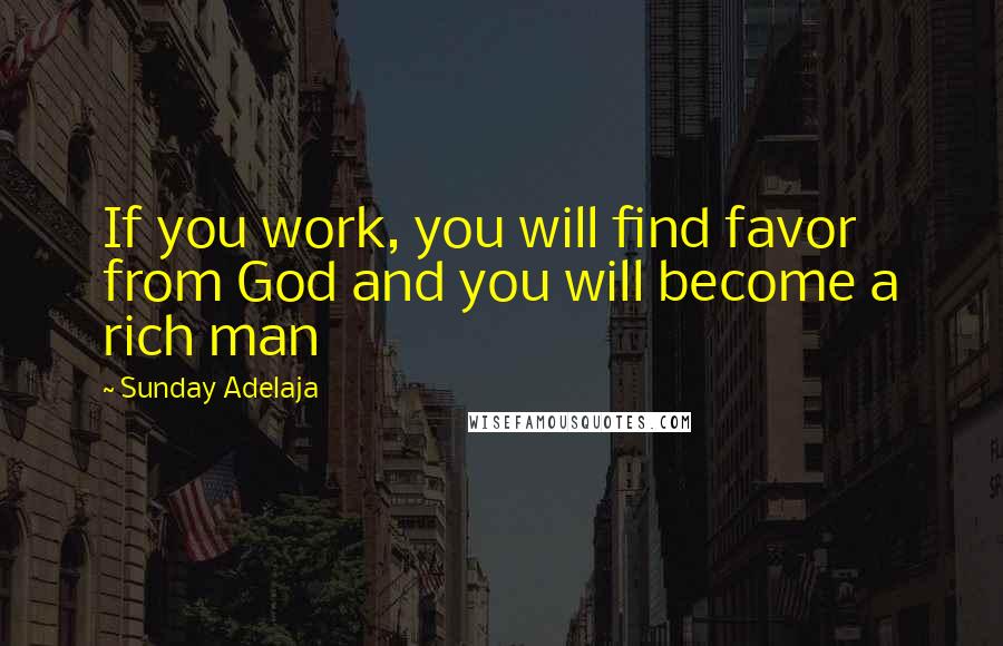 Sunday Adelaja Quotes: If you work, you will find favor from God and you will become a rich man