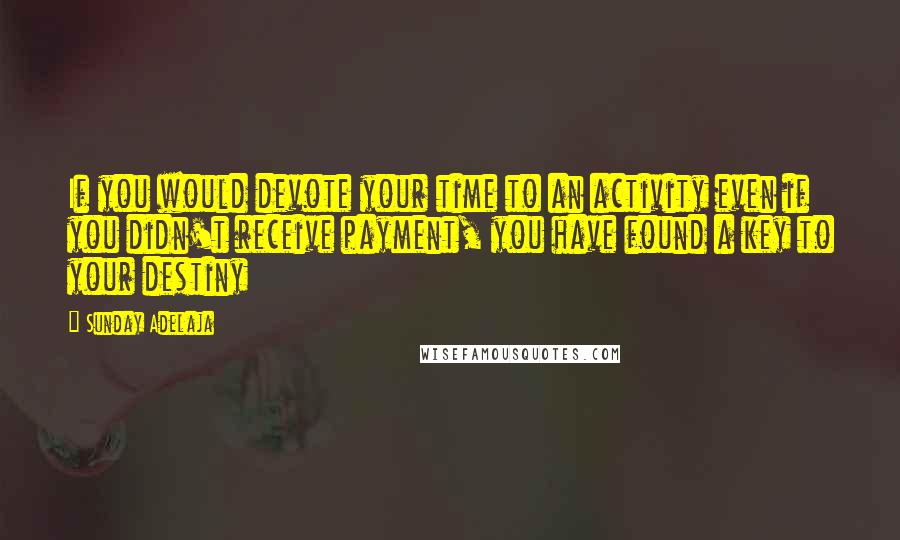 Sunday Adelaja Quotes: If you would devote your time to an activity even if you didn't receive payment, you have found a key to your destiny