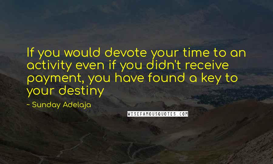 Sunday Adelaja Quotes: If you would devote your time to an activity even if you didn't receive payment, you have found a key to your destiny