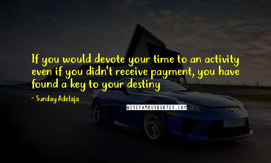 Sunday Adelaja Quotes: If you would devote your time to an activity even if you didn't receive payment, you have found a key to your destiny