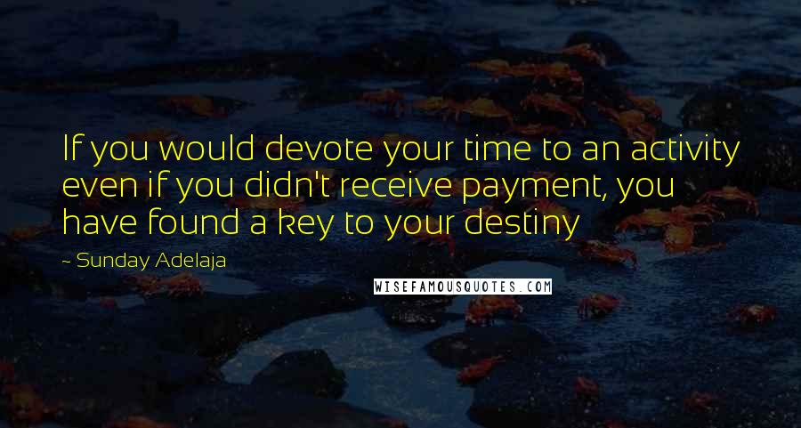 Sunday Adelaja Quotes: If you would devote your time to an activity even if you didn't receive payment, you have found a key to your destiny