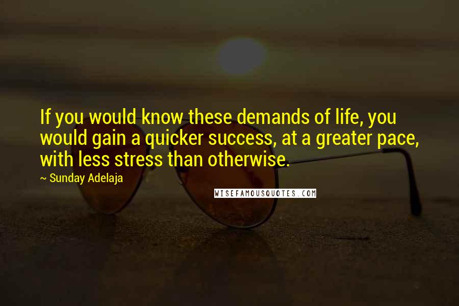 Sunday Adelaja Quotes: If you would know these demands of life, you would gain a quicker success, at a greater pace, with less stress than otherwise.