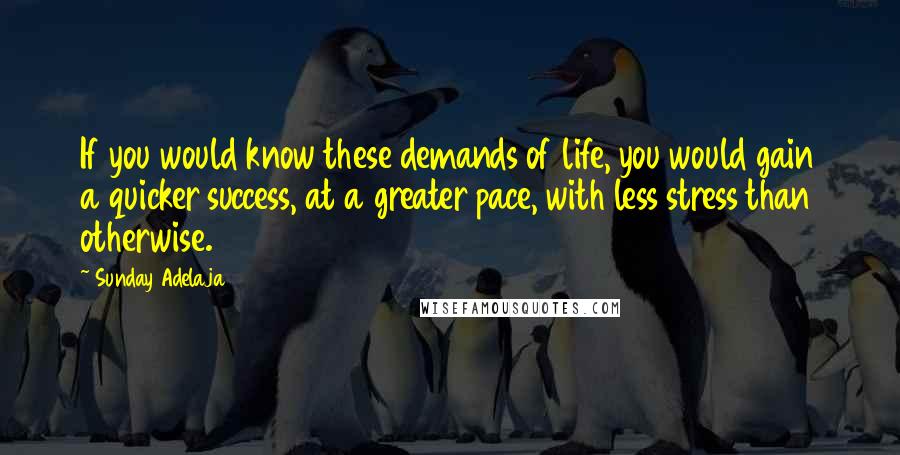 Sunday Adelaja Quotes: If you would know these demands of life, you would gain a quicker success, at a greater pace, with less stress than otherwise.