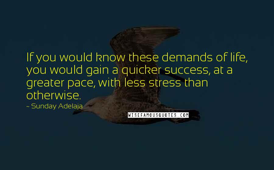 Sunday Adelaja Quotes: If you would know these demands of life, you would gain a quicker success, at a greater pace, with less stress than otherwise.