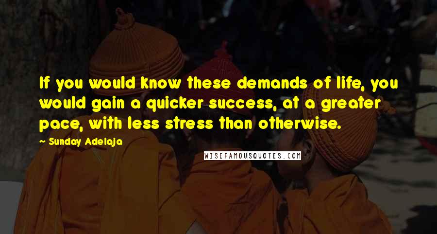 Sunday Adelaja Quotes: If you would know these demands of life, you would gain a quicker success, at a greater pace, with less stress than otherwise.