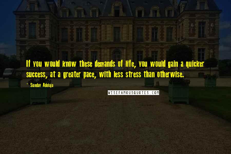 Sunday Adelaja Quotes: If you would know these demands of life, you would gain a quicker success, at a greater pace, with less stress than otherwise.