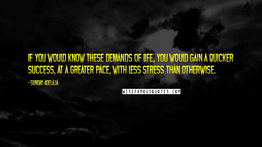 Sunday Adelaja Quotes: If you would know these demands of life, you would gain a quicker success, at a greater pace, with less stress than otherwise.