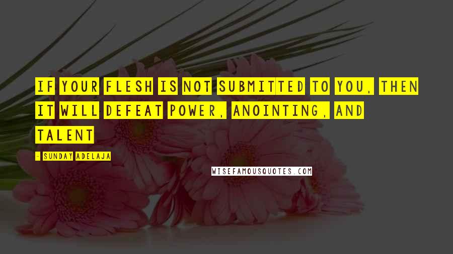 Sunday Adelaja Quotes: If your flesh is not submitted to you, then it will defeat power, anointing, and talent