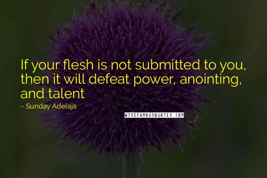 Sunday Adelaja Quotes: If your flesh is not submitted to you, then it will defeat power, anointing, and talent