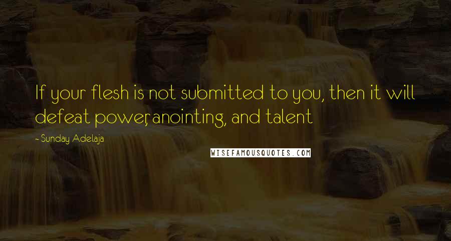 Sunday Adelaja Quotes: If your flesh is not submitted to you, then it will defeat power, anointing, and talent