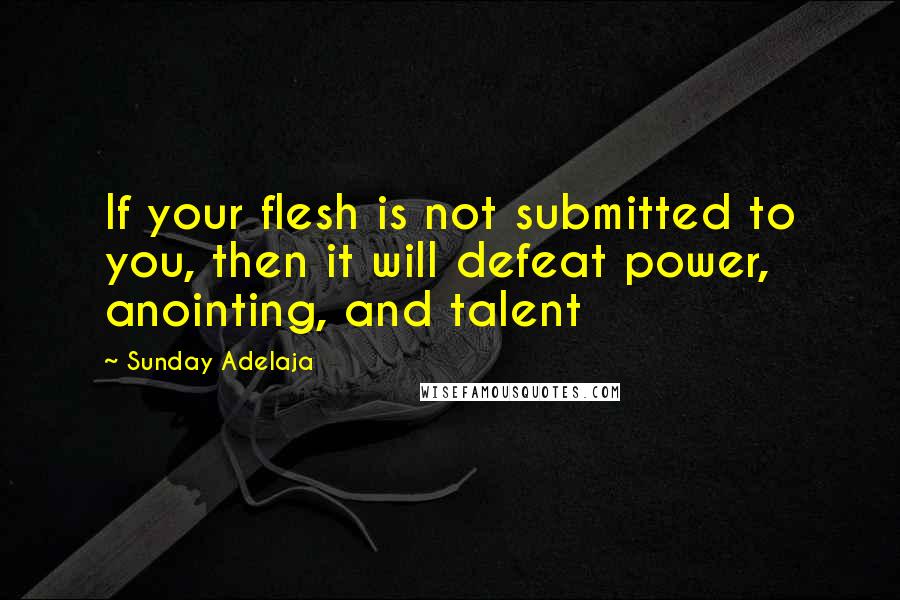 Sunday Adelaja Quotes: If your flesh is not submitted to you, then it will defeat power, anointing, and talent