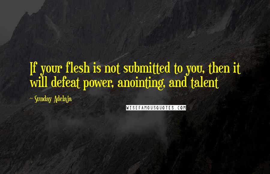 Sunday Adelaja Quotes: If your flesh is not submitted to you, then it will defeat power, anointing, and talent