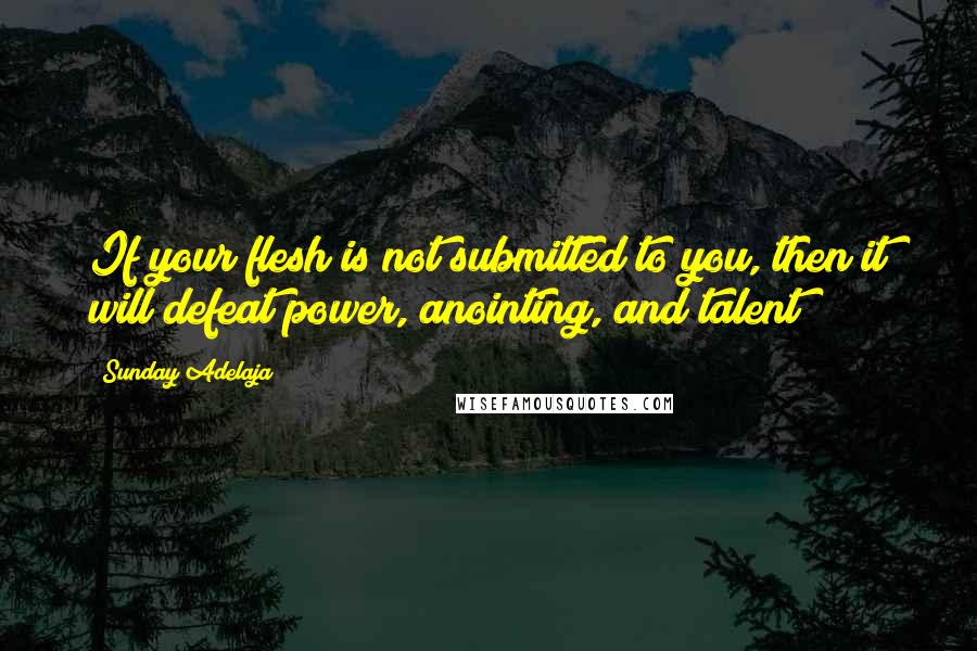 Sunday Adelaja Quotes: If your flesh is not submitted to you, then it will defeat power, anointing, and talent