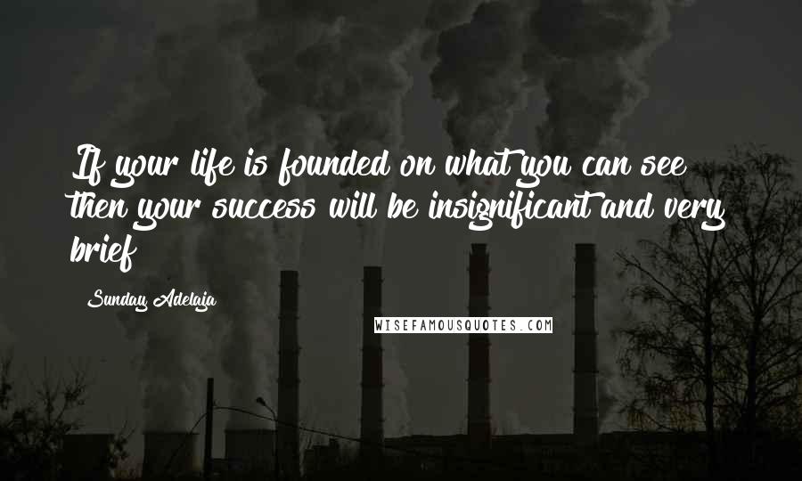 Sunday Adelaja Quotes: If your life is founded on what you can see then your success will be insignificant and very brief