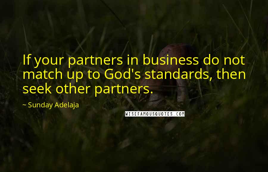 Sunday Adelaja Quotes: If your partners in business do not match up to God's standards, then seek other partners.