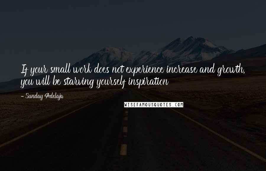 Sunday Adelaja Quotes: If your small work does not experience increase and growth, you will be starving yourself inspiration