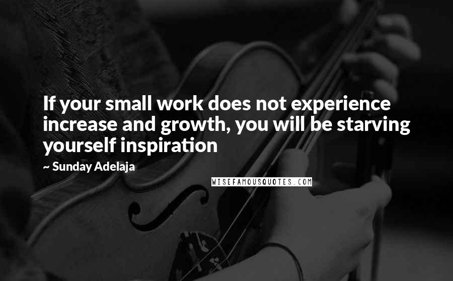 Sunday Adelaja Quotes: If your small work does not experience increase and growth, you will be starving yourself inspiration