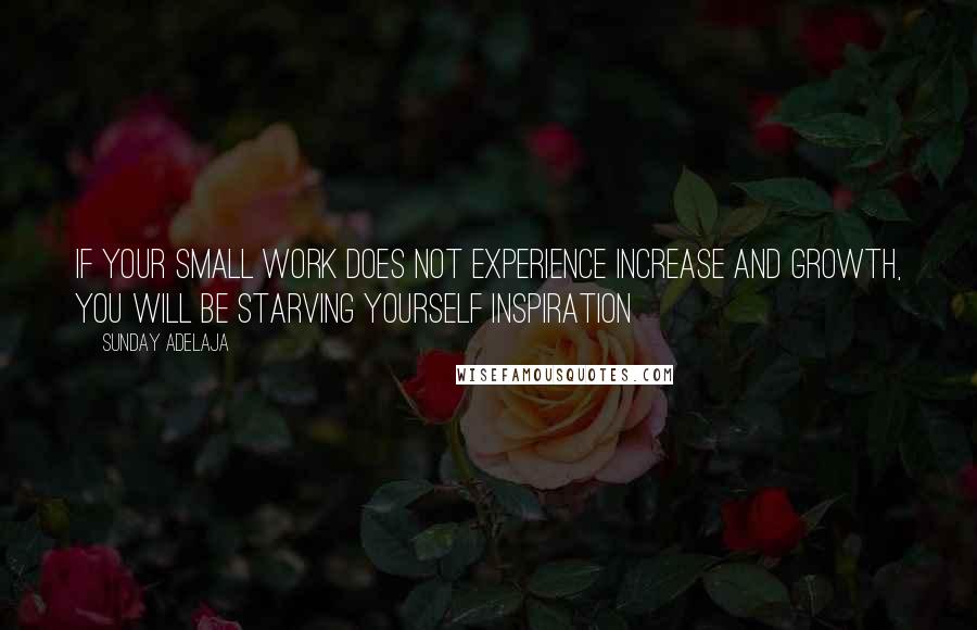 Sunday Adelaja Quotes: If your small work does not experience increase and growth, you will be starving yourself inspiration