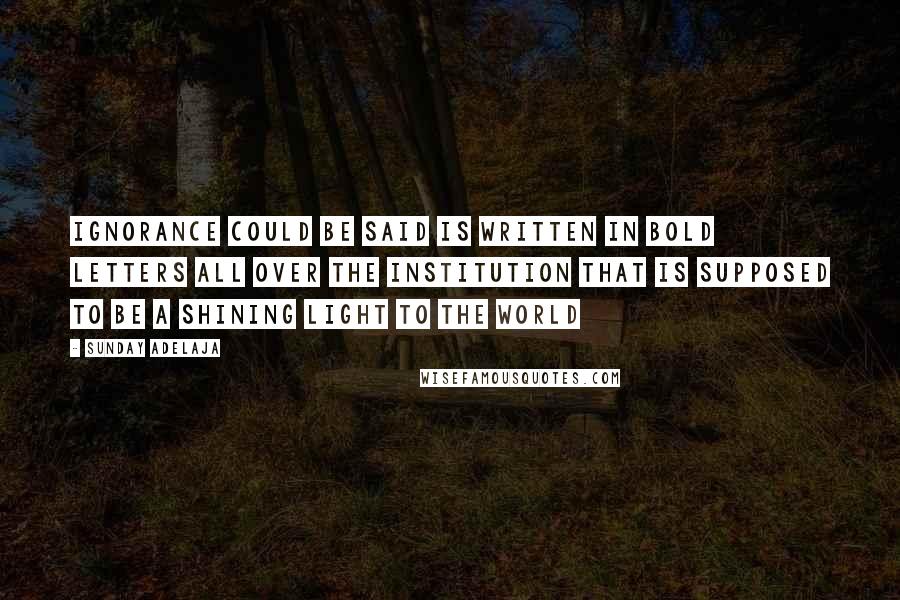 Sunday Adelaja Quotes: Ignorance could be said is written in bold letters all over the institution that is supposed to be a shining light to the world