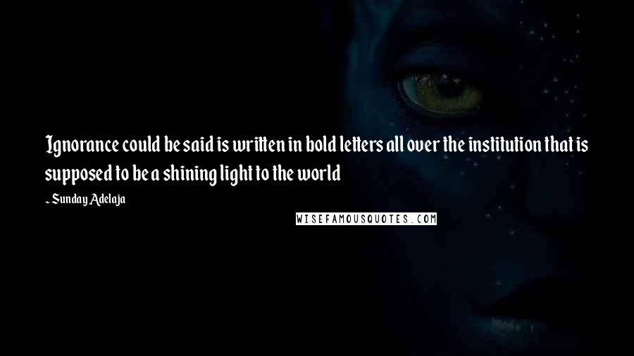 Sunday Adelaja Quotes: Ignorance could be said is written in bold letters all over the institution that is supposed to be a shining light to the world