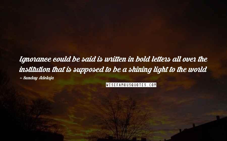Sunday Adelaja Quotes: Ignorance could be said is written in bold letters all over the institution that is supposed to be a shining light to the world