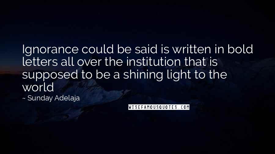 Sunday Adelaja Quotes: Ignorance could be said is written in bold letters all over the institution that is supposed to be a shining light to the world