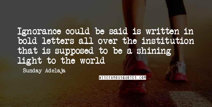 Sunday Adelaja Quotes: Ignorance could be said is written in bold letters all over the institution that is supposed to be a shining light to the world