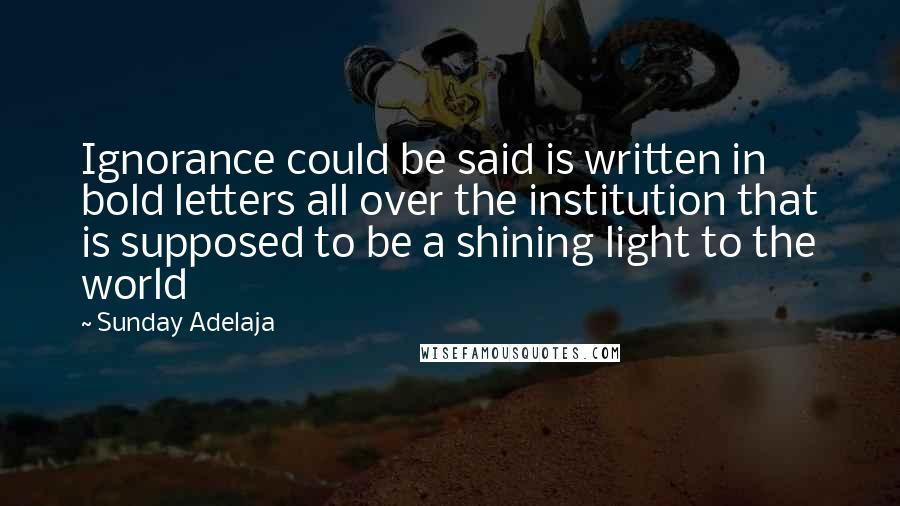 Sunday Adelaja Quotes: Ignorance could be said is written in bold letters all over the institution that is supposed to be a shining light to the world