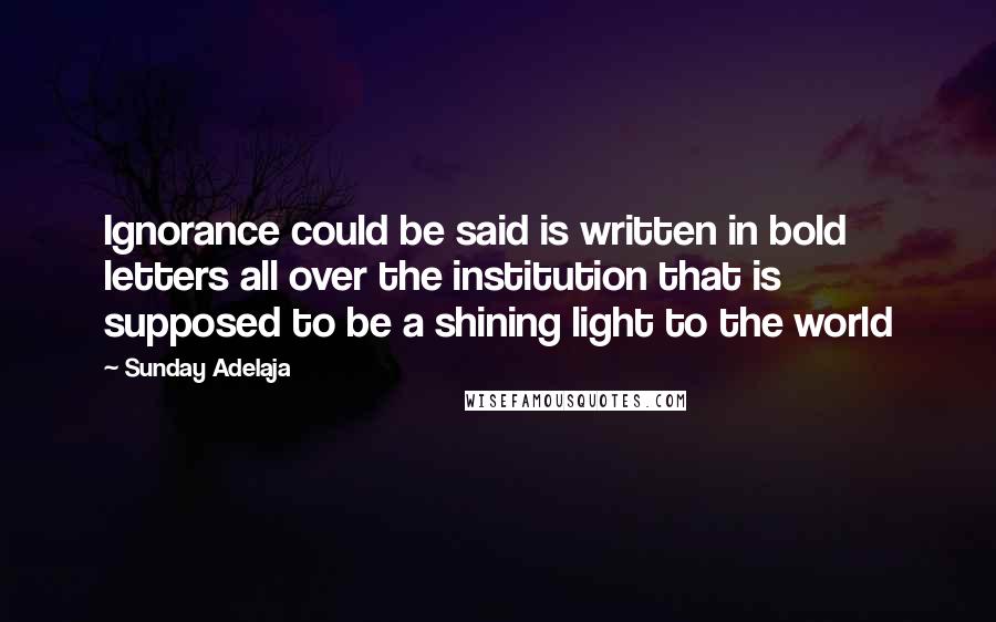 Sunday Adelaja Quotes: Ignorance could be said is written in bold letters all over the institution that is supposed to be a shining light to the world