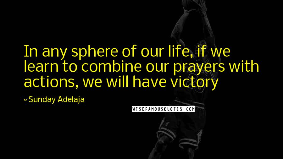 Sunday Adelaja Quotes: In any sphere of our life, if we learn to combine our prayers with actions, we will have victory