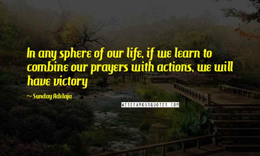 Sunday Adelaja Quotes: In any sphere of our life, if we learn to combine our prayers with actions, we will have victory
