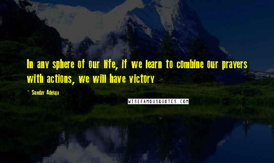 Sunday Adelaja Quotes: In any sphere of our life, if we learn to combine our prayers with actions, we will have victory